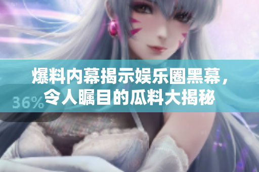 爆料内幕揭示娱乐圈黑幕，令人瞩目的瓜料大揭秘