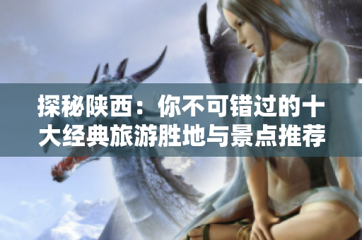 探秘陕西：你不可错过的十大经典旅游胜地与景点推荐