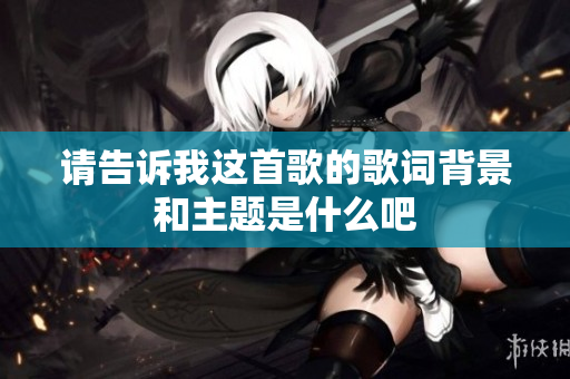 请告诉我这首歌的歌词背景和主题是什么吧