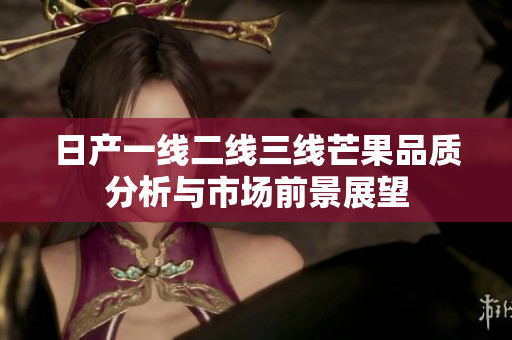日产一线二线三线芒果品质分析与市场前景展望
