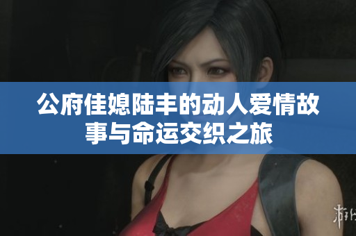 公府佳媳陆丰的动人爱情故事与命运交织之旅