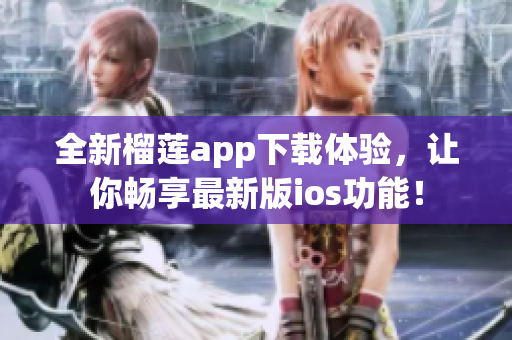 全新榴莲app下载体验，让你畅享最新版ios功能！