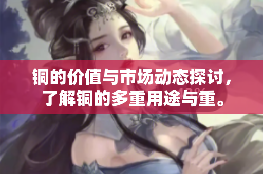 铜的价值与市场动态探讨，了解铜的多重用途与重。
