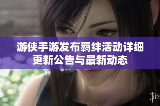 游侠手游发布羁绊活动详细更新公告与最新动态