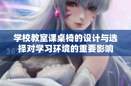 学校教室课桌椅的设计与选择对学习环境的重要影响