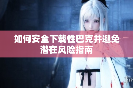 如何安全下载性巴克并避免潜在风险指南