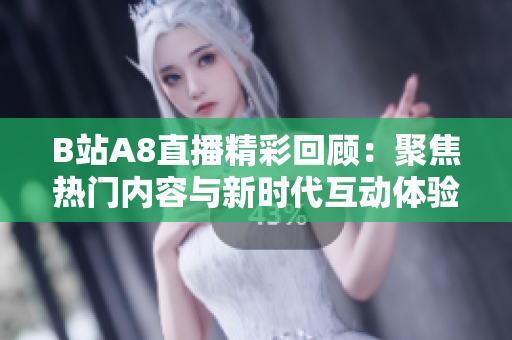 B站A8直播精彩回顾：聚焦热门内容与新时代互动体验