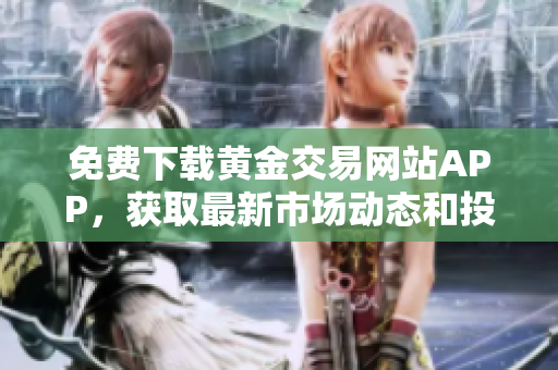 免费下载黄金交易网站APP，获取最新市场动态和投资机会