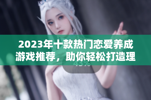 2023年十款热门恋爱养成游戏推荐，助你轻松打造理想爱情关系