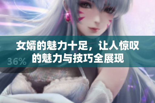 女婿的魅力十足，让人惊叹的魅力与技巧全展现