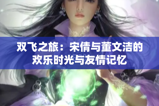 双飞之旅：宋倩与董文洁的欢乐时光与友情记忆