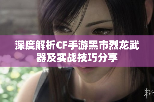 深度解析CF手游黑市烈龙武器及实战技巧分享