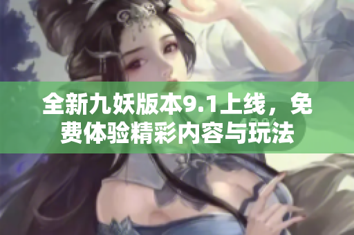 全新九妖版本9.1上线，免费体验精彩内容与玩法