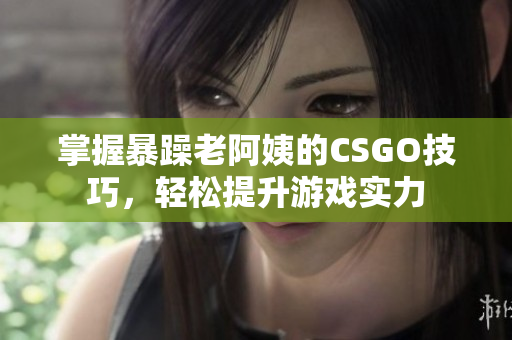 掌握暴躁老阿姨的CSGO技巧，轻松提升游戏实力