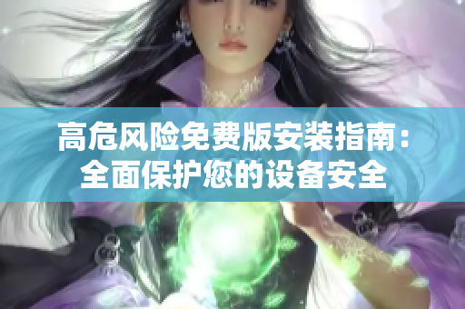 高危风险免费版安装指南：全面保护您的设备安全