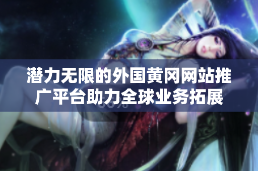 潜力无限的外国黄冈网站推广平台助力全球业务拓展