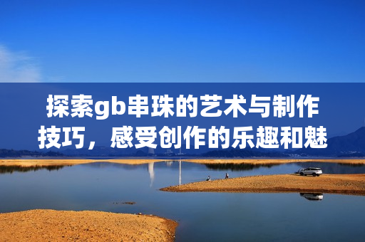 探索gb串珠的艺术与制作技巧，感受创作的乐趣和魅力