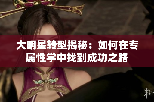 大明星转型揭秘：如何在专属性学中找到成功之路