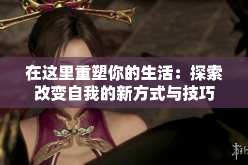 在这里重塑你的生活：探索改变自我的新方式与技巧
