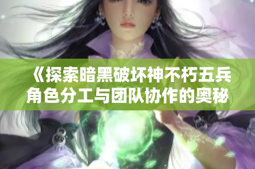 《探索暗黑破坏神不朽五兵角色分工与团队协作的奥秘》