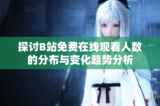探讨B站免费在线观看人数的分布与变化趋势分析