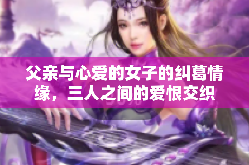 父亲与心爱的女子的纠葛情缘，三人之间的爱恨交织