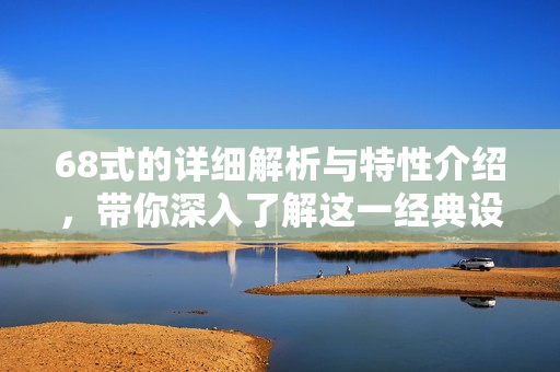 68式的详细解析与特性介绍，带你深入了解这一经典设计