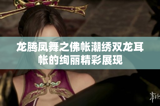 龙腾凤舞之佛帐潮绣双龙耳帐的绚丽精彩展现