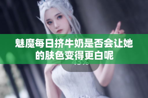 魅魔每日挤牛奶是否会让她的肤色变得更白呢