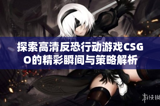 探索高清反恐行动游戏CSGO的精彩瞬间与策略解析