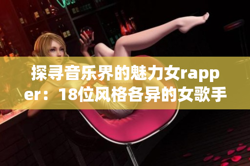 探寻音乐界的魅力女rapper：18位风格各异的女歌手盘点