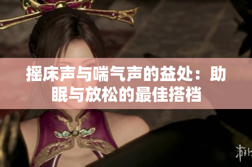 摇床声与喘气声的益处：助眠与放松的最佳搭档