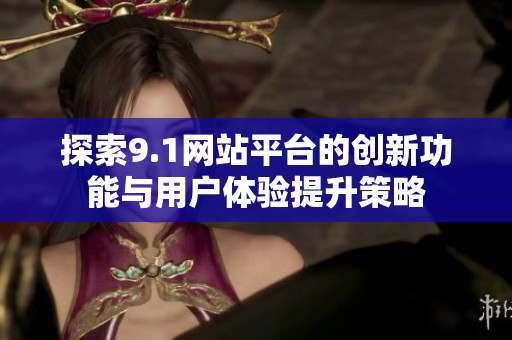 探索9.1网站平台的创新功能与用户体验提升策略