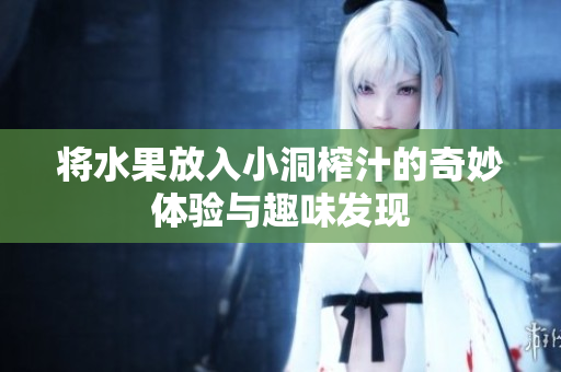将水果放入小洞榨汁的奇妙体验与趣味发现