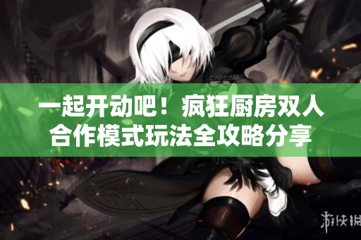 一起开动吧！疯狂厨房双人合作模式玩法全攻略分享