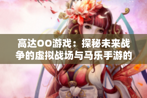 高达OO游戏：探秘未来战争的虚拟战场与马乐手游的精彩互动体验
