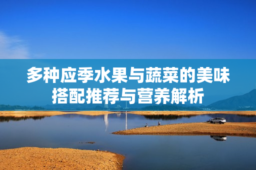 多种应季水果与蔬菜的美味搭配推荐与营养解析