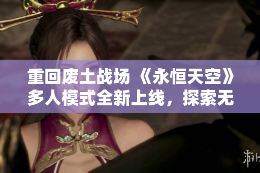 重回废土战场 《永恒天空》多人模式全新上线，探索无限可能