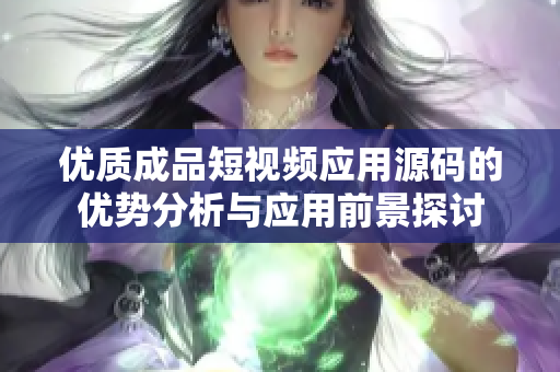 优质成品短视频应用源码的优势分析与应用前景探讨