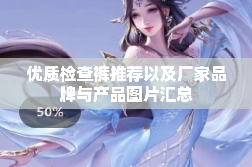 优质检查裤推荐以及厂家品牌与产品图片汇总