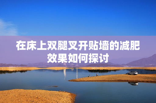 在床上双腿叉开贴墙的减肥效果如何探讨