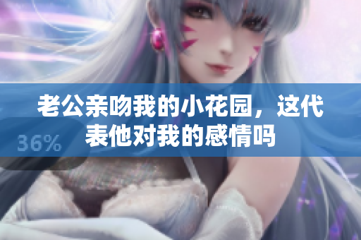 老公亲吻我的小花园，这代表他对我的感情吗