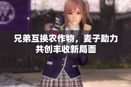 兄弟互换农作物，麦子助力共创丰收新局面