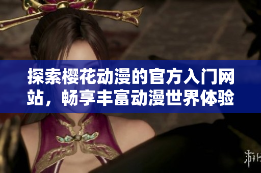 探索樱花动漫的官方入门网站，畅享丰富动漫世界体验