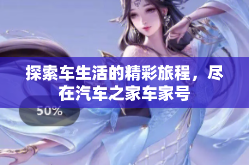 探索车生活的精彩旅程，尽在汽车之家车家号