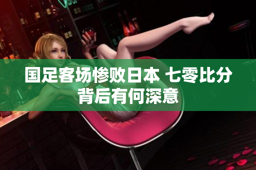 国足客场惨败日本 七零比分背后有何深意