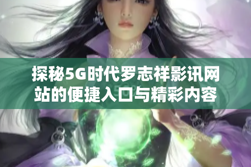 探秘5G时代罗志祥影讯网站的便捷入口与精彩内容