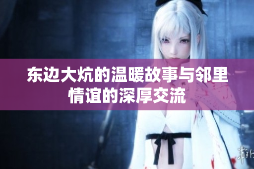 东边大炕的温暖故事与邻里情谊的深厚交流