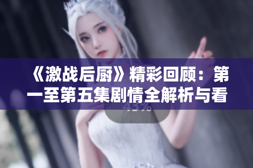 《激战后厨》精彩回顾：第一至第五集剧情全解析与看点分享