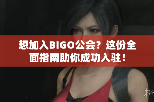 想加入BIGO公会？这份全面指南助你成功入驻！